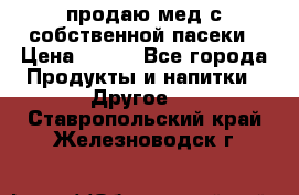 продаю мед с собственной пасеки › Цена ­ 250 - Все города Продукты и напитки » Другое   . Ставропольский край,Железноводск г.